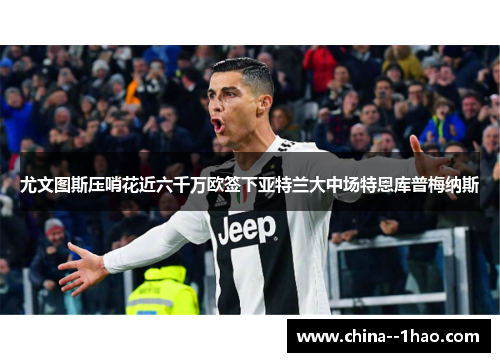 尤文图斯压哨花近六千万欧签下亚特兰大中场特恩库普梅纳斯