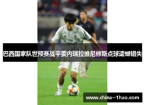 巴西国家队世预赛战平委内瑞拉维尼修斯点球遗憾错失 巴西国家队世预赛战平委内瑞拉维尼修斯点球遗憾错失