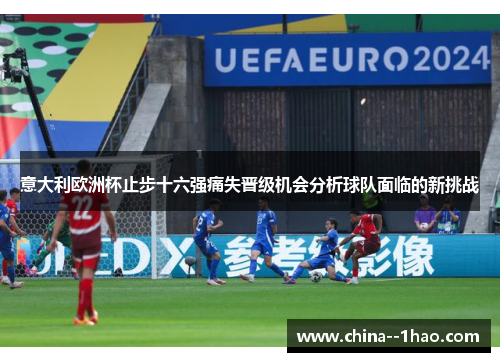 意大利欧洲杯止步十六强痛失晋级机会分析球队面临的新挑战 意大利欧洲杯止步十六强痛失晋级机会分析球队面临的新挑战