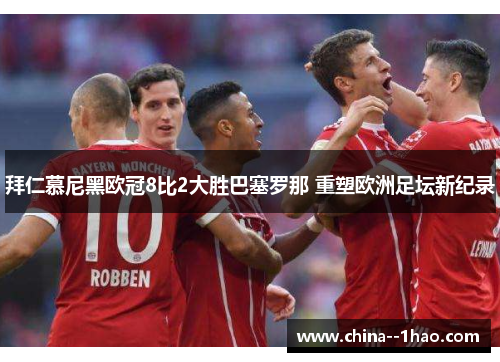 拜仁慕尼黑欧冠8比2大胜巴塞罗那 重塑欧洲足坛新纪录 拜仁慕尼黑欧冠8比2大胜巴塞罗那 重塑欧洲足坛新纪录