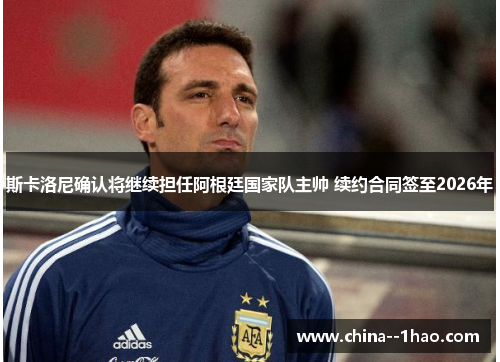 斯卡洛尼确认将继续担任阿根廷国家队主帅 续约合同签至2026年