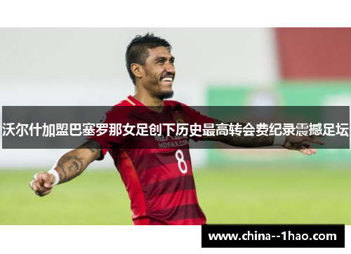 沃尔什加盟巴塞罗那女足创下历史最高转会费纪录震撼足坛