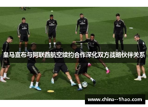 皇马宣布与阿联酋航空续约合作深化双方战略伙伴关系 皇马宣布与阿联酋航空续约合作深化双方战略伙伴关系