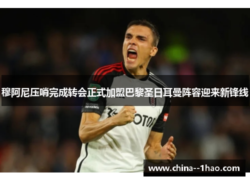 穆阿尼压哨完成转会正式加盟巴黎圣日耳曼阵容迎来新锋线 穆阿尼压哨完成转会正式加盟巴黎圣日耳曼阵容迎来新锋线