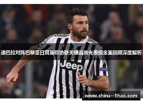 迪巴拉对阵巴黎圣日耳曼欧协联关键战高光表现全面回顾深度解析