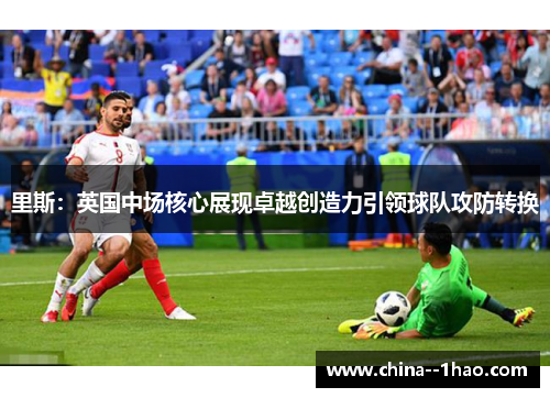 里斯：英国中场核心展现卓越创造力引领球队攻防转换