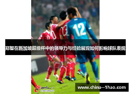 郑智在新加坡超级杯中的领导力与经验展现如何影响球队表现