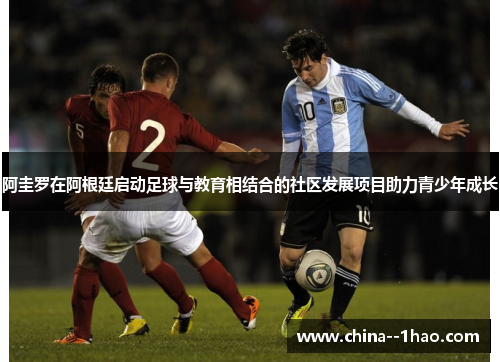 阿圭罗在阿根廷启动足球与教育相结合的社区发展项目助力青少年成长