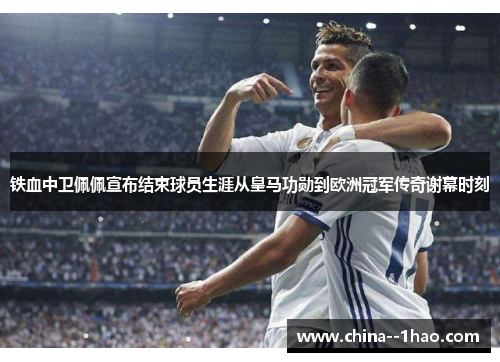 铁血中卫佩佩宣布结束球员生涯从皇马功勋到欧洲冠军传奇谢幕时刻