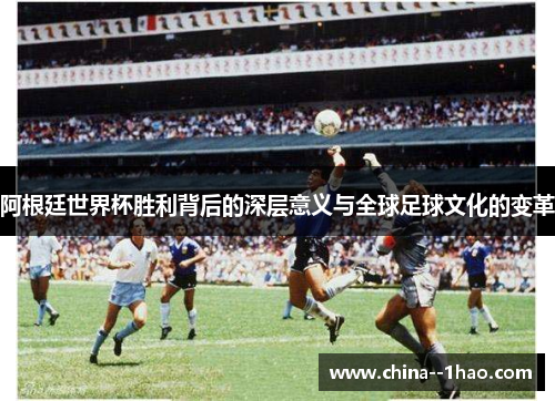 阿根廷世界杯胜利背后的深层意义与全球足球文化的变革