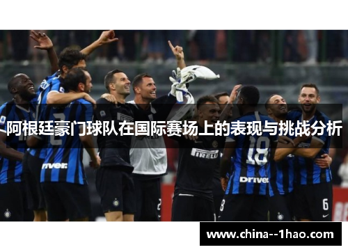 阿根廷豪门球队在国际赛场上的表现与挑战分析