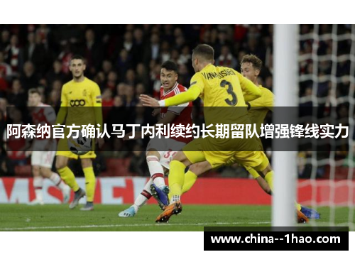 阿森纳官方确认马丁内利续约长期留队增强锋线实力