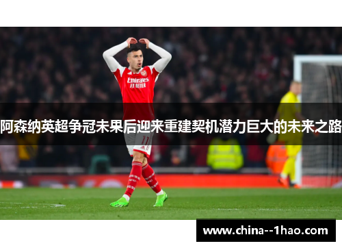 阿森纳英超争冠未果后迎来重建契机潜力巨大的未来之路