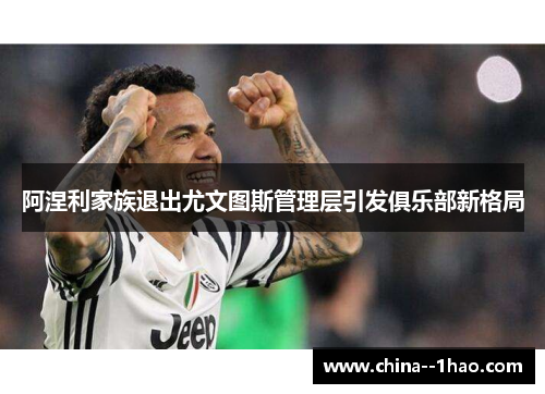 阿涅利家族退出尤文图斯管理层引发俱乐部新格局