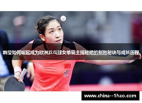 韩莹如何崛起成为欧洲乒乓球女单霸主揭秘她的制胜秘诀与成长历程