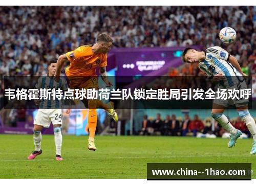 韦格霍斯特点球助荷兰队锁定胜局引发全场欢呼