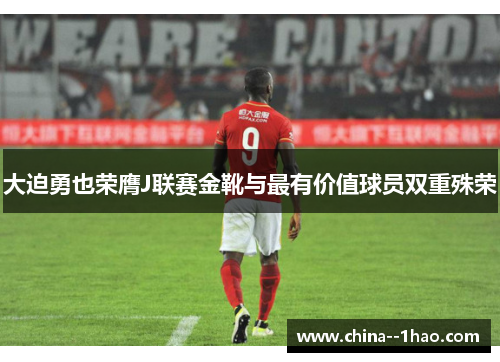 大迫勇也荣膺J联赛金靴与最有价值球员双重殊荣