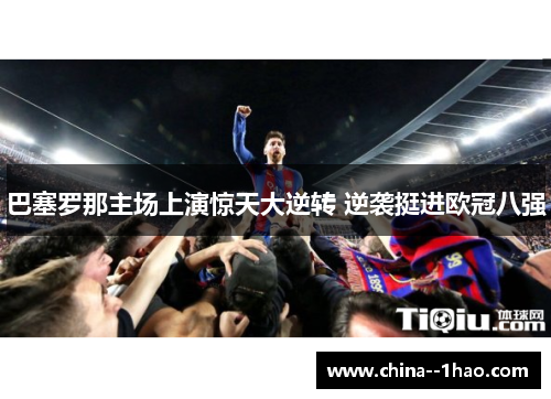 巴塞罗那主场上演惊天大逆转 逆袭挺进欧冠八强