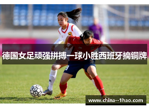 德国女足顽强拼搏一球小胜西班牙摘铜牌