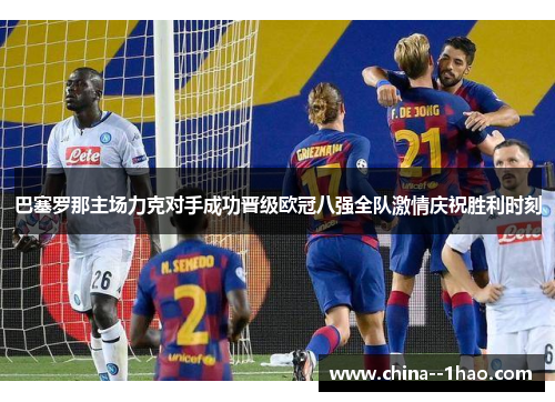 巴塞罗那主场力克对手成功晋级欧冠八强全队激情庆祝胜利时刻