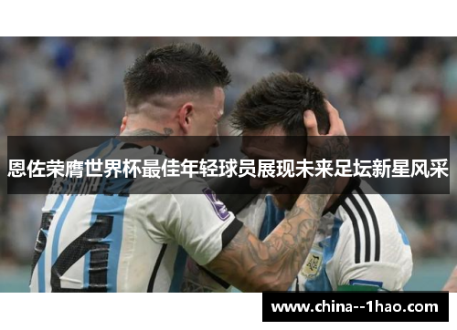 恩佐荣膺世界杯最佳年轻球员展现未来足坛新星风采 恩佐荣膺世界杯最佳年轻球员展现未来足坛新星风采
