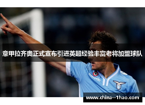 意甲拉齐奥正式宣布引进英超经验丰富老将加盟球队 意甲拉齐奥正式宣布引进英超经验丰富老将加盟球队