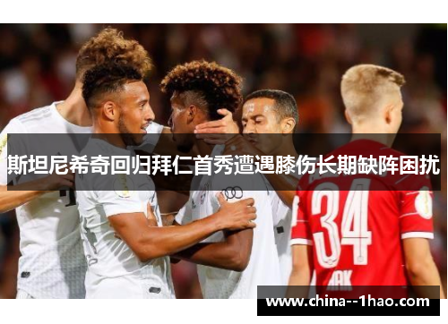 斯坦尼希奇回归拜仁首秀遭遇膝伤长期缺阵困扰