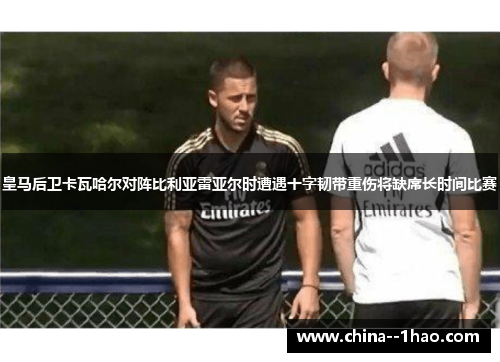 皇马后卫卡瓦哈尔对阵比利亚雷亚尔时遭遇十字韧带重伤将缺席长时间比赛