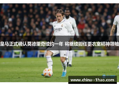 皇马正式确认莫德里奇续约一年 将继续担任更衣室精神领袖