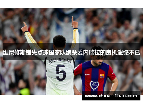 维尼修斯错失点球国家队绝杀委内瑞拉的良机遗憾不已
