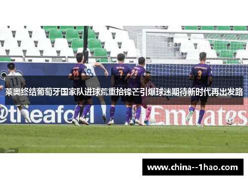莱奥终结葡萄牙国家队进球荒重拾锋芒引爆球迷期待新时代再出发路