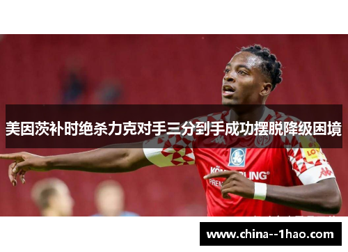美因茨补时绝杀力克对手三分到手成功摆脱降级困境 美因茨补时绝杀力克对手三分到手成功摆脱降级困境